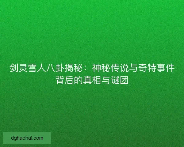 剑灵雪人八卦揭秘：神秘传说与奇特事件背后的真相与谜团