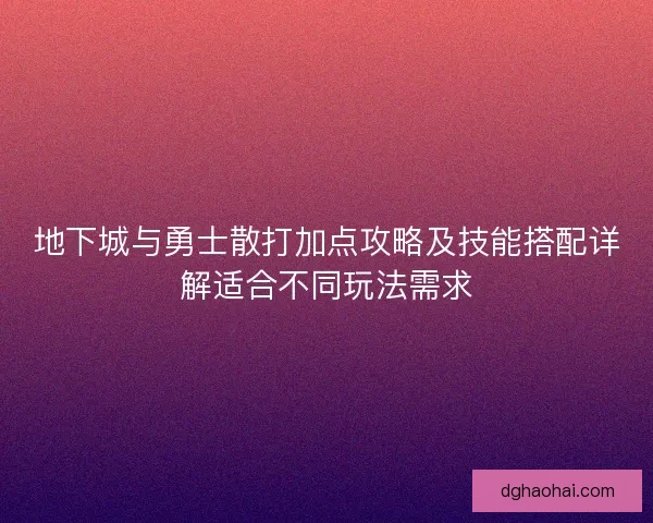 地下城与勇士散打加点攻略及技能搭配详解适合不同玩法需求