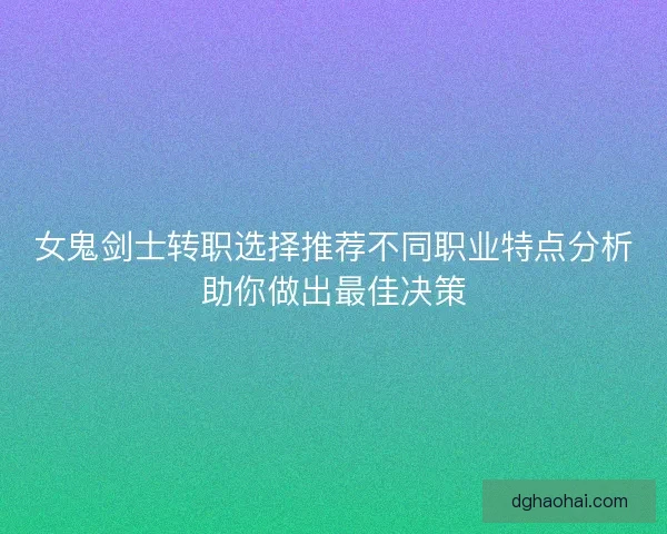 女鬼剑士转职选择推荐不同职业特点分析助你做出最佳决策