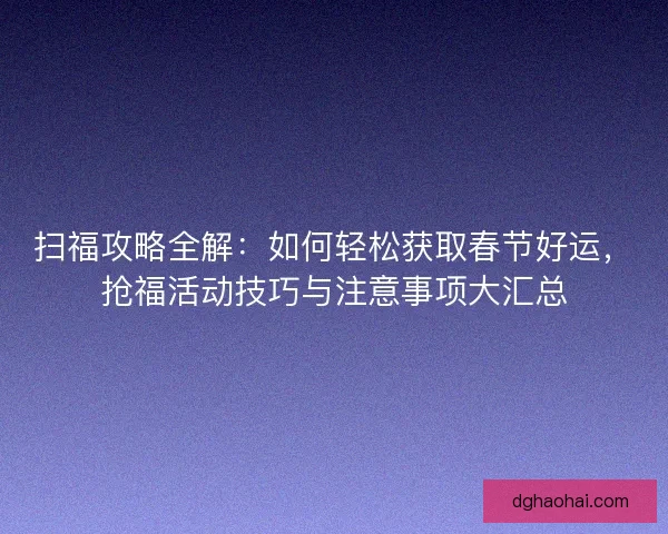 扫福攻略全解：如何轻松获取春节好运，抢福活动技巧与注意事项大汇总
