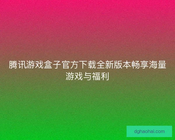 腾讯游戏盒子官方下载全新版本畅享海量游戏与福利