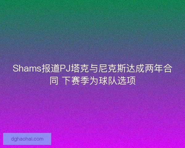 Shams报道PJ塔克与尼克斯达成两年合同 下赛季为球队选项