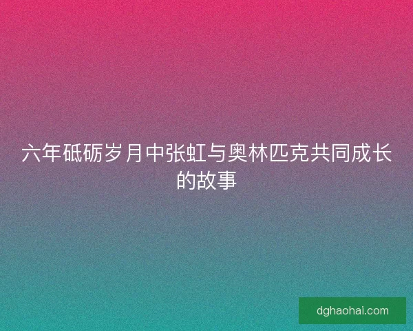 六年砥砺岁月中张虹与奥林匹克共同成长的故事