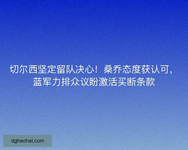 切尔西坚定留队决心！桑乔态度获认可，蓝军力排众议盼激活买断条款